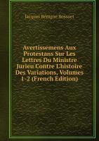 Avertissemens Aux Protestans Sur Les Lettres Du Ministre Jurieu Contre L'histoire Des Variations, Volumes 1-2 (French Edition)
