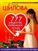 Юлия Шилова "777 рецептов любовной кухни. Как покорить мужчину едой и аппетитно себя подать"